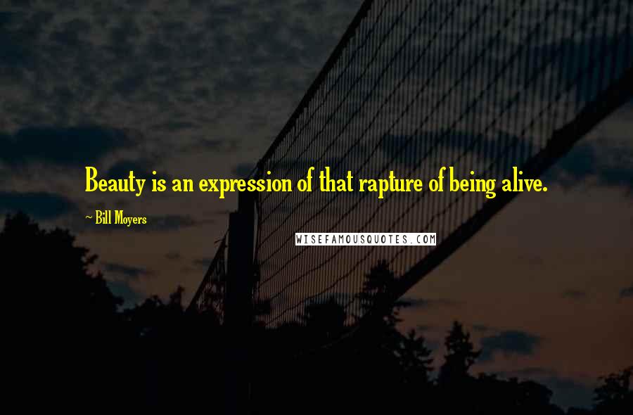 Bill Moyers Quotes: Beauty is an expression of that rapture of being alive.