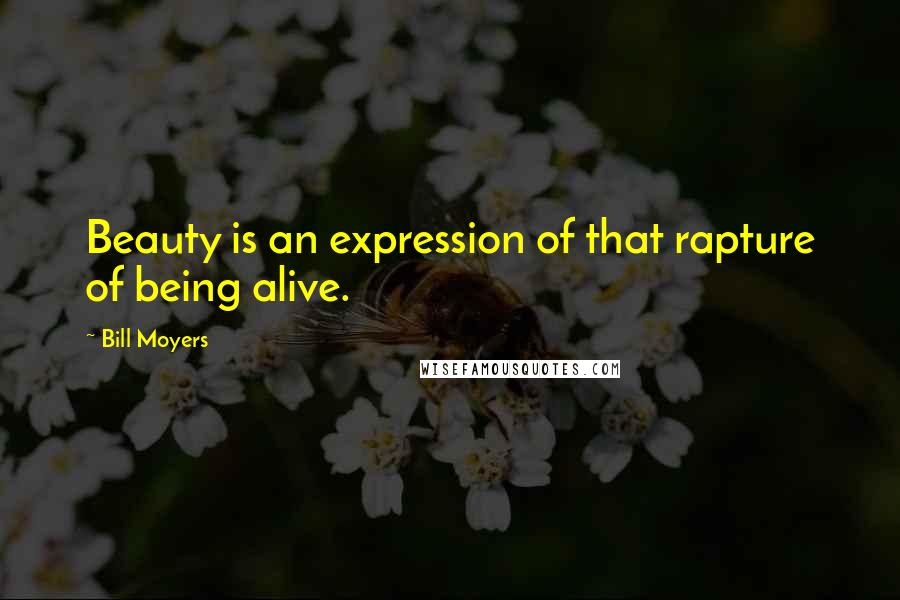 Bill Moyers Quotes: Beauty is an expression of that rapture of being alive.