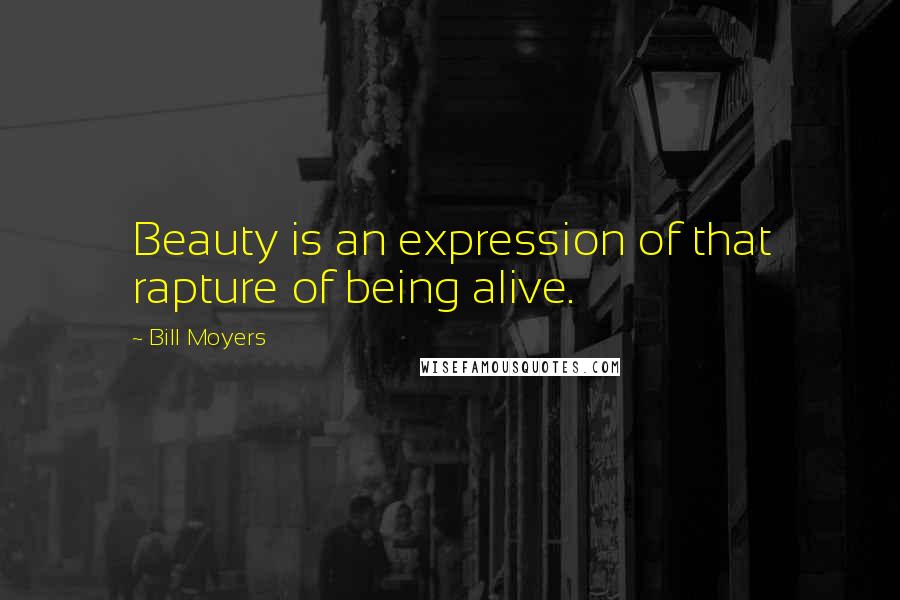 Bill Moyers Quotes: Beauty is an expression of that rapture of being alive.