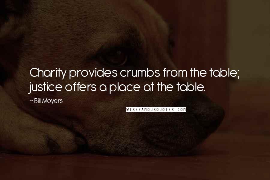 Bill Moyers Quotes: Charity provides crumbs from the table; justice offers a place at the table.