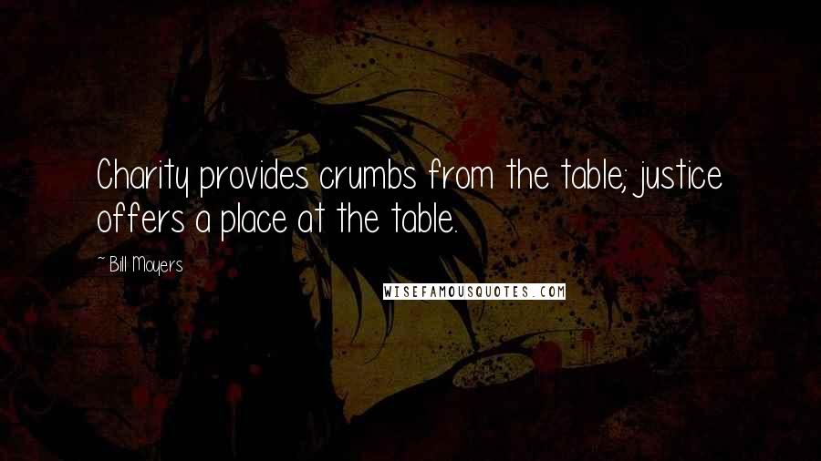 Bill Moyers Quotes: Charity provides crumbs from the table; justice offers a place at the table.