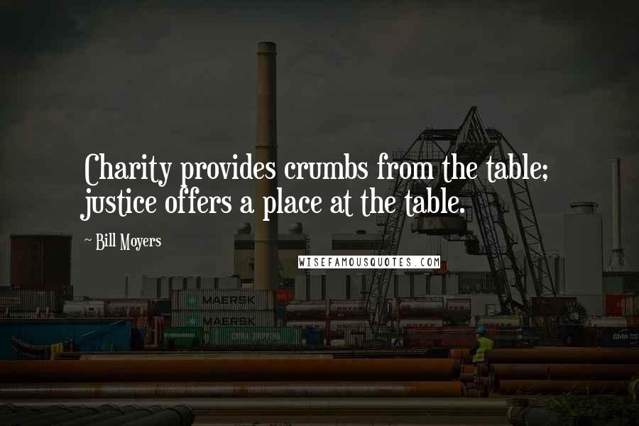 Bill Moyers Quotes: Charity provides crumbs from the table; justice offers a place at the table.