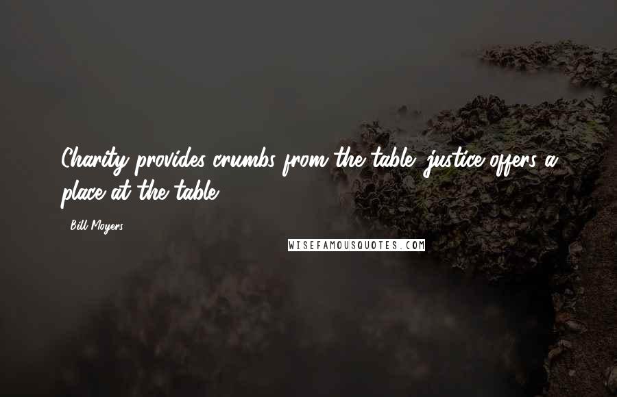 Bill Moyers Quotes: Charity provides crumbs from the table; justice offers a place at the table.