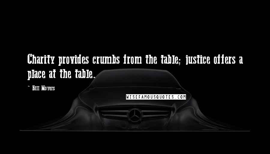 Bill Moyers Quotes: Charity provides crumbs from the table; justice offers a place at the table.
