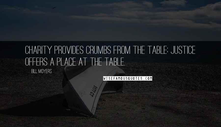 Bill Moyers Quotes: Charity provides crumbs from the table; justice offers a place at the table.