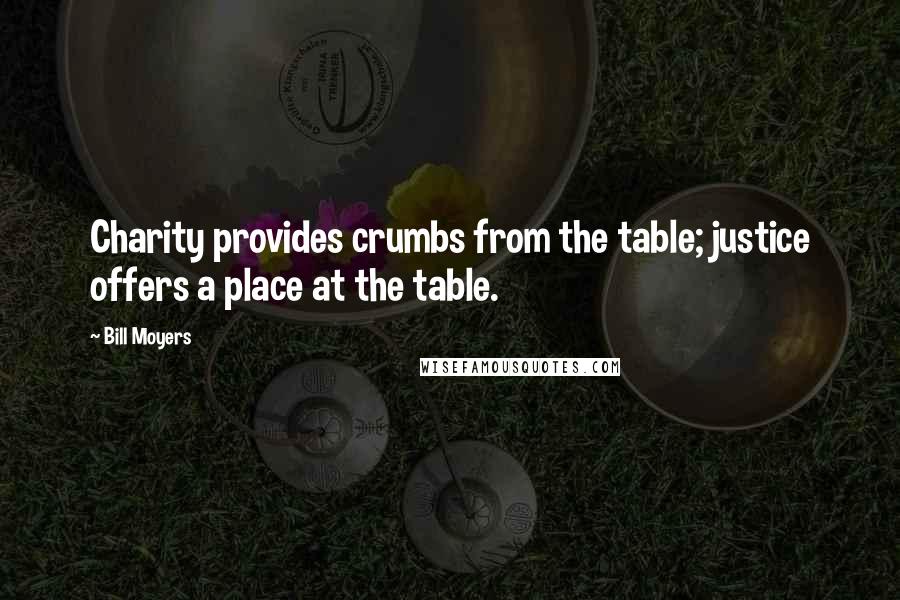 Bill Moyers Quotes: Charity provides crumbs from the table; justice offers a place at the table.