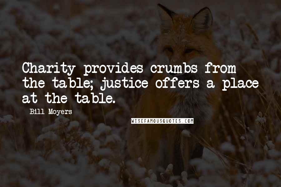 Bill Moyers Quotes: Charity provides crumbs from the table; justice offers a place at the table.