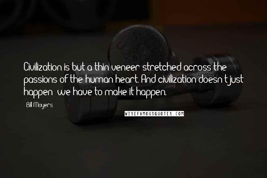 Bill Moyers Quotes: Civilization is but a thin veneer stretched across the passions of the human heart. And civilization doesn't just happen; we have to make it happen.