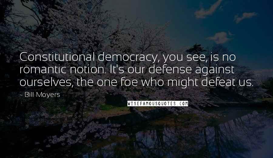 Bill Moyers Quotes: Constitutional democracy, you see, is no romantic notion. It's our defense against ourselves, the one foe who might defeat us.