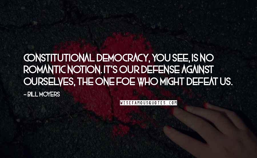 Bill Moyers Quotes: Constitutional democracy, you see, is no romantic notion. It's our defense against ourselves, the one foe who might defeat us.