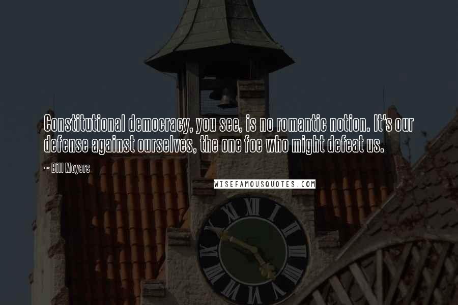 Bill Moyers Quotes: Constitutional democracy, you see, is no romantic notion. It's our defense against ourselves, the one foe who might defeat us.