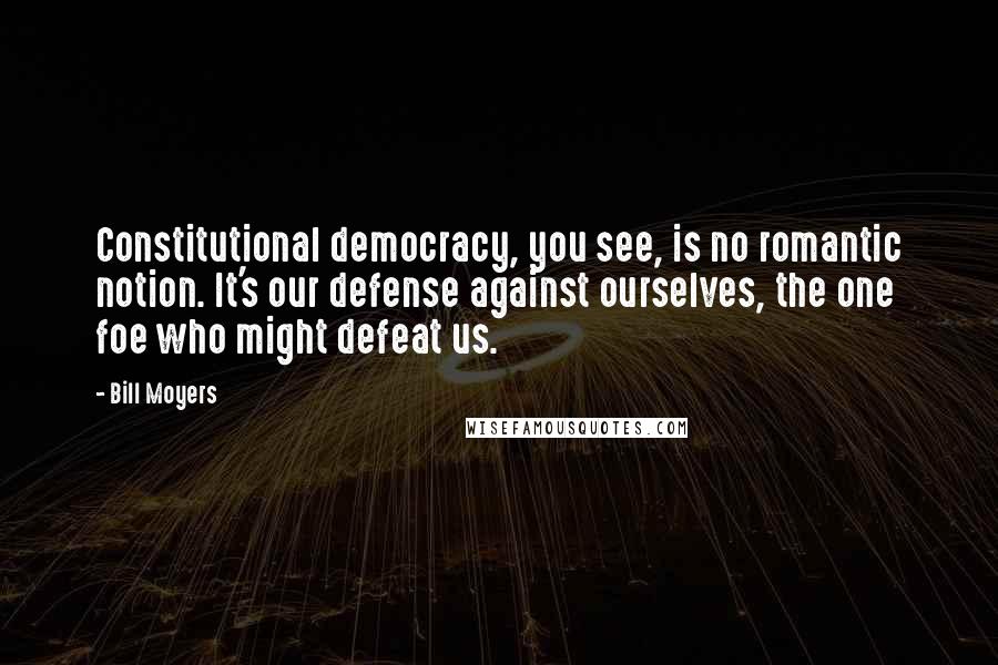 Bill Moyers Quotes: Constitutional democracy, you see, is no romantic notion. It's our defense against ourselves, the one foe who might defeat us.