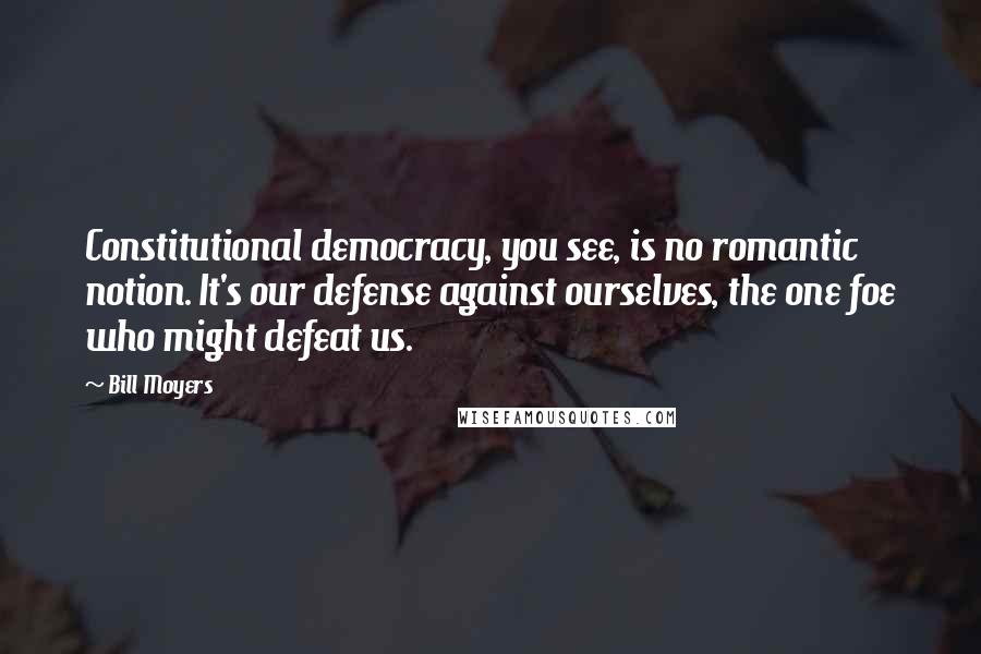 Bill Moyers Quotes: Constitutional democracy, you see, is no romantic notion. It's our defense against ourselves, the one foe who might defeat us.
