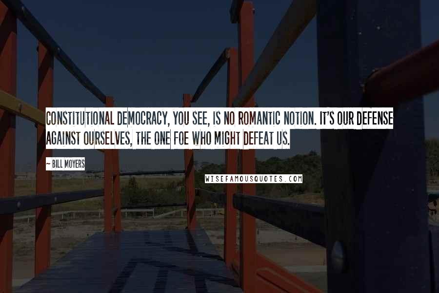 Bill Moyers Quotes: Constitutional democracy, you see, is no romantic notion. It's our defense against ourselves, the one foe who might defeat us.