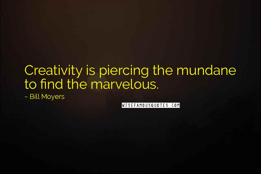 Bill Moyers Quotes: Creativity is piercing the mundane to find the marvelous.