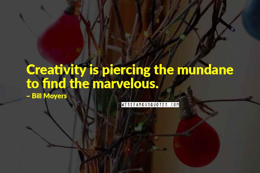 Bill Moyers Quotes: Creativity is piercing the mundane to find the marvelous.