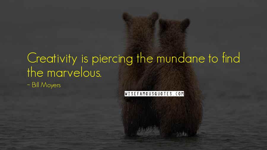 Bill Moyers Quotes: Creativity is piercing the mundane to find the marvelous.