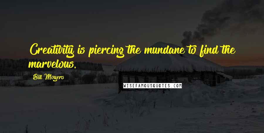 Bill Moyers Quotes: Creativity is piercing the mundane to find the marvelous.