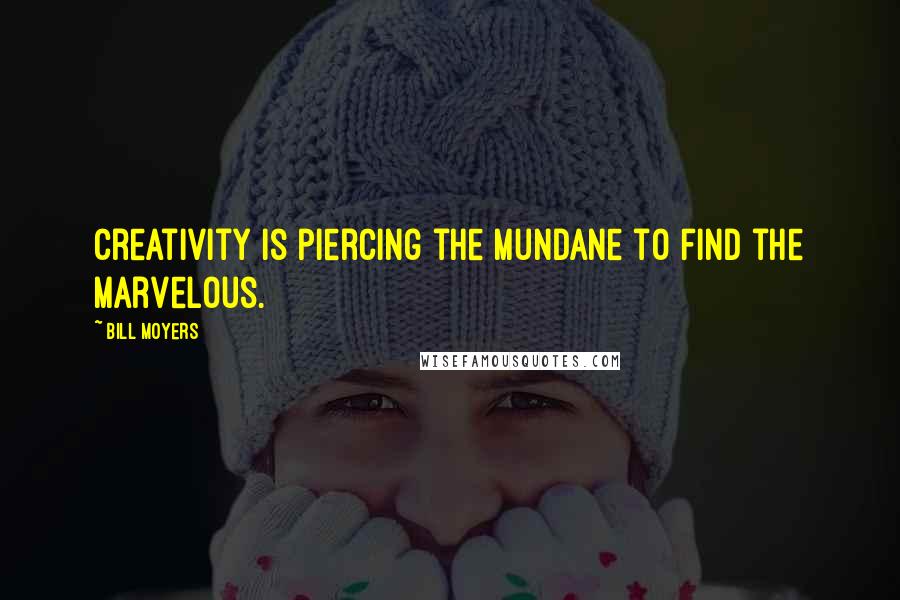 Bill Moyers Quotes: Creativity is piercing the mundane to find the marvelous.