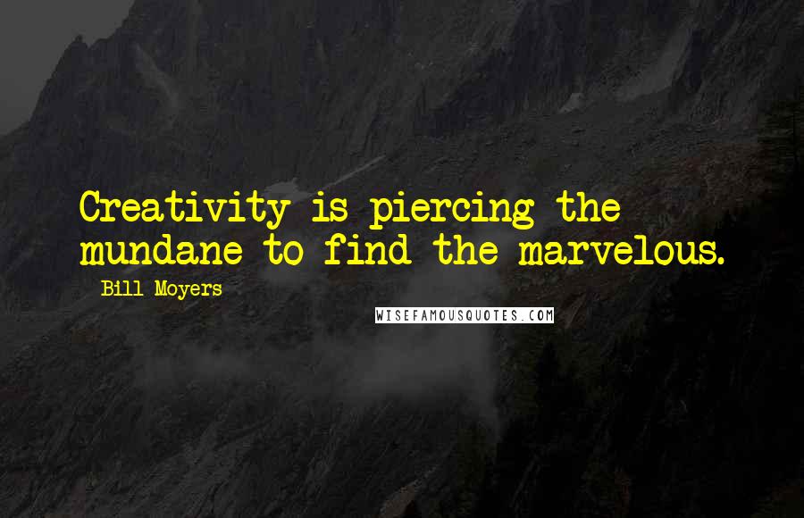 Bill Moyers Quotes: Creativity is piercing the mundane to find the marvelous.