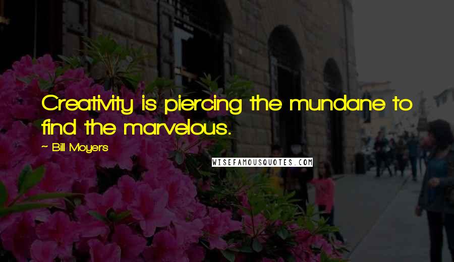 Bill Moyers Quotes: Creativity is piercing the mundane to find the marvelous.