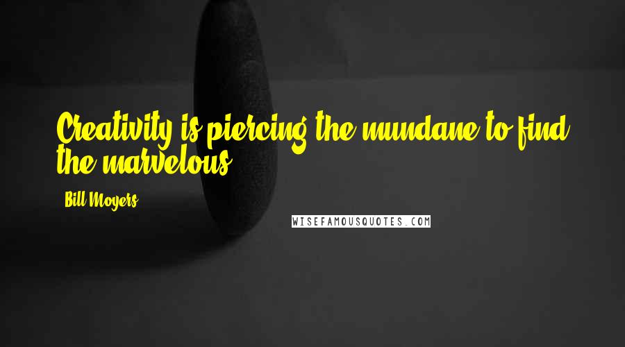 Bill Moyers Quotes: Creativity is piercing the mundane to find the marvelous.