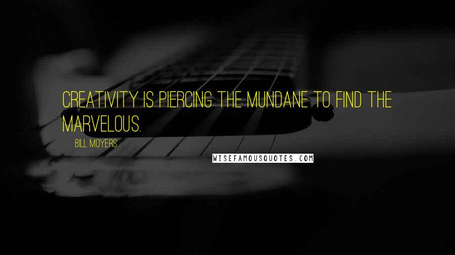 Bill Moyers Quotes: Creativity is piercing the mundane to find the marvelous.