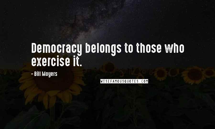 Bill Moyers Quotes: Democracy belongs to those who exercise it.