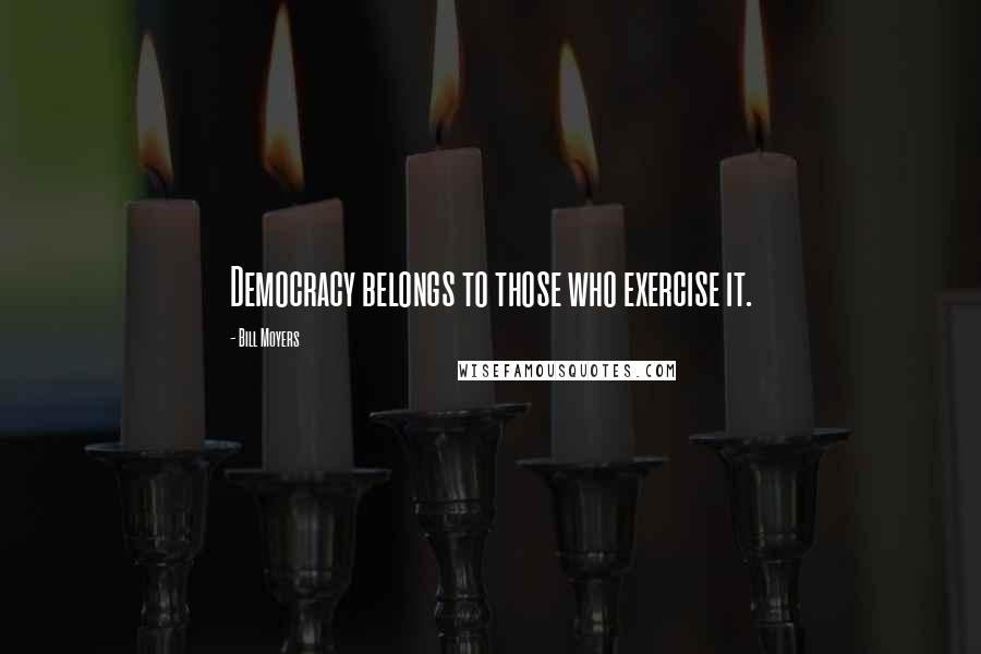 Bill Moyers Quotes: Democracy belongs to those who exercise it.