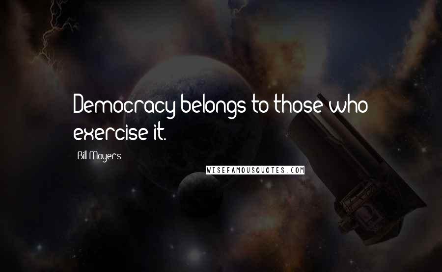 Bill Moyers Quotes: Democracy belongs to those who exercise it.