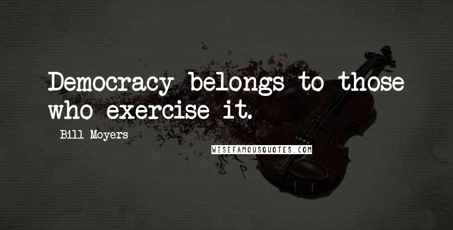 Bill Moyers Quotes: Democracy belongs to those who exercise it.