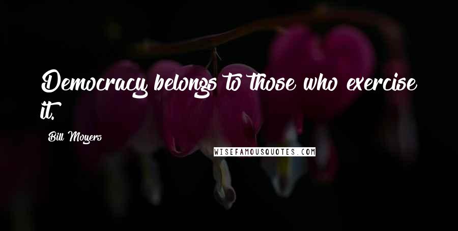 Bill Moyers Quotes: Democracy belongs to those who exercise it.