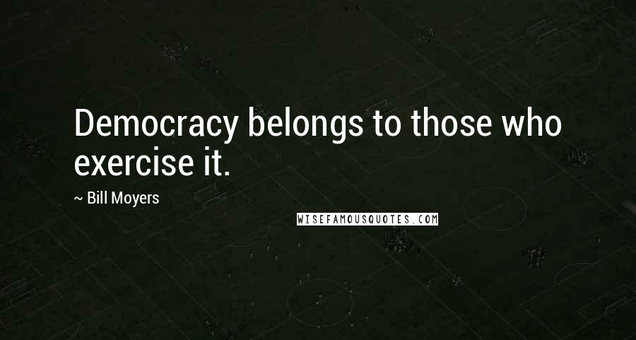 Bill Moyers Quotes: Democracy belongs to those who exercise it.