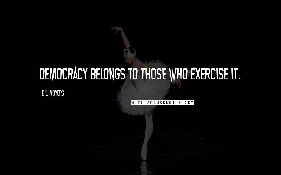 Bill Moyers Quotes: Democracy belongs to those who exercise it.