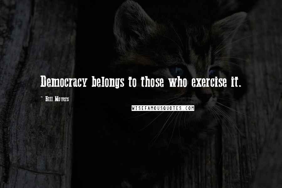 Bill Moyers Quotes: Democracy belongs to those who exercise it.