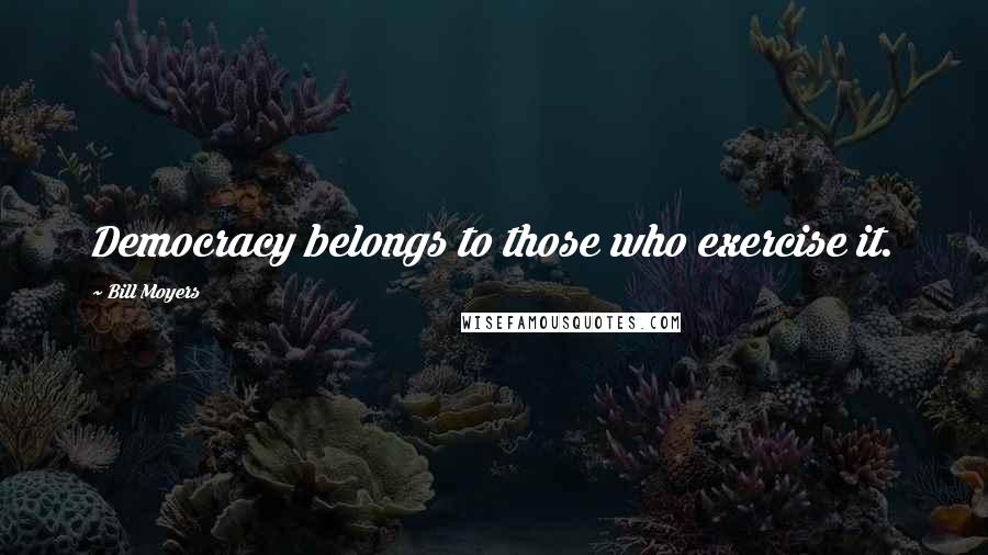 Bill Moyers Quotes: Democracy belongs to those who exercise it.