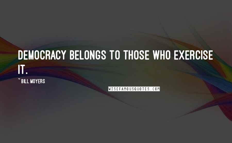 Bill Moyers Quotes: Democracy belongs to those who exercise it.