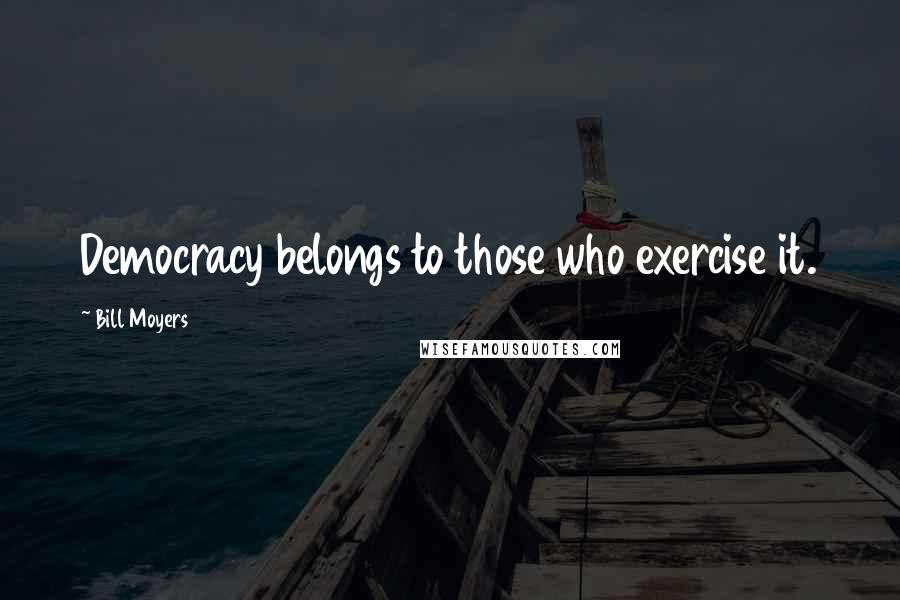 Bill Moyers Quotes: Democracy belongs to those who exercise it.