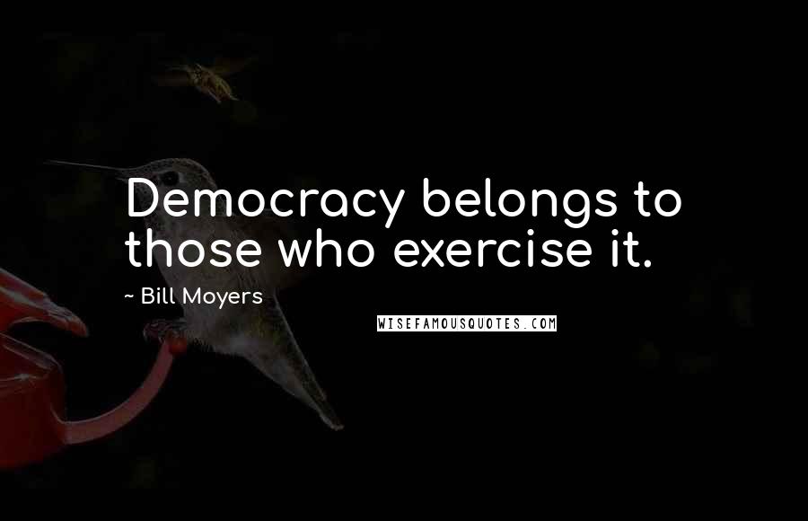 Bill Moyers Quotes: Democracy belongs to those who exercise it.