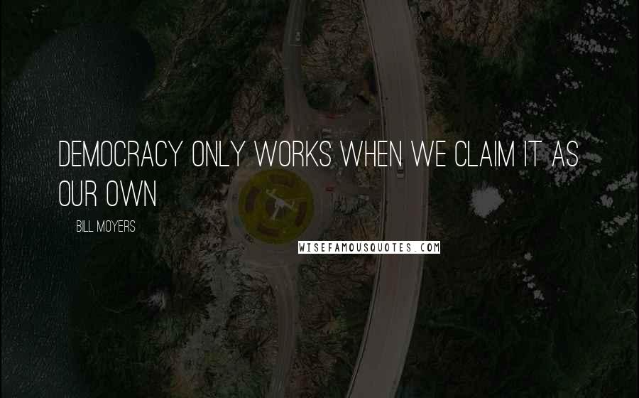 Bill Moyers Quotes: Democracy only works when we claim it as our own