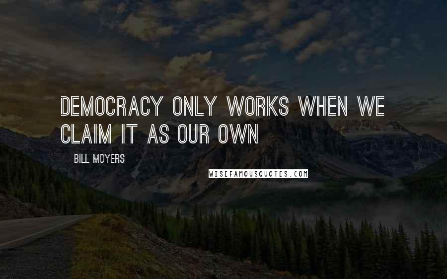Bill Moyers Quotes: Democracy only works when we claim it as our own