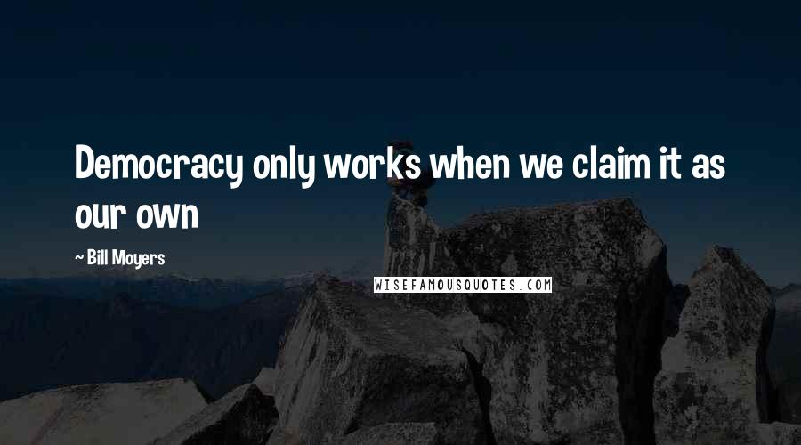 Bill Moyers Quotes: Democracy only works when we claim it as our own