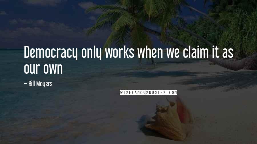 Bill Moyers Quotes: Democracy only works when we claim it as our own