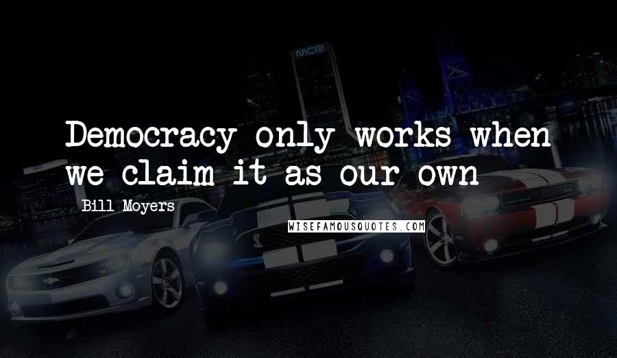 Bill Moyers Quotes: Democracy only works when we claim it as our own