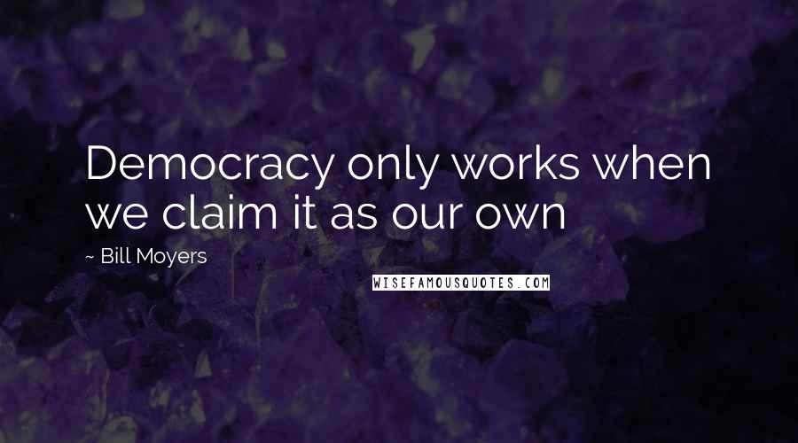 Bill Moyers Quotes: Democracy only works when we claim it as our own
