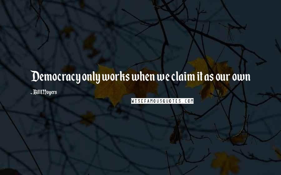 Bill Moyers Quotes: Democracy only works when we claim it as our own