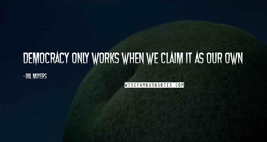 Bill Moyers Quotes: Democracy only works when we claim it as our own