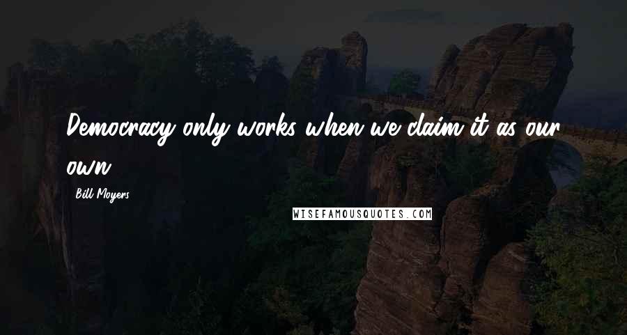 Bill Moyers Quotes: Democracy only works when we claim it as our own