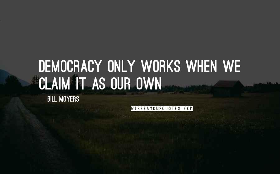 Bill Moyers Quotes: Democracy only works when we claim it as our own