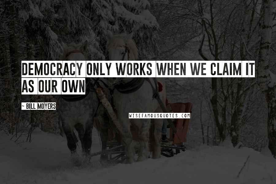Bill Moyers Quotes: Democracy only works when we claim it as our own